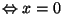 $\Leftrightarrow x=0$