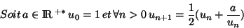 \begin{displaymath}Soit  a \in {\rm I\!R }^{+*}  u_0=1  et  \forall n>0  u_{n+1}={1\over 2}(u_n+{a \over u_n})\end{displaymath}