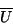 \begin{displaymath}\overline{U}\end{displaymath}