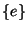 $\lbrace e \rbrace$